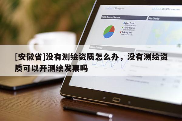 [安徽省]沒(méi)有測(cè)繪資質(zhì)怎么辦，沒(méi)有測(cè)繪資質(zhì)可以開(kāi)測(cè)繪發(fā)票嗎