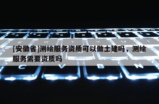 [安徽省]測繪服務(wù)資質(zhì)可以做土建嗎，測繪服務(wù)需要資質(zhì)嗎