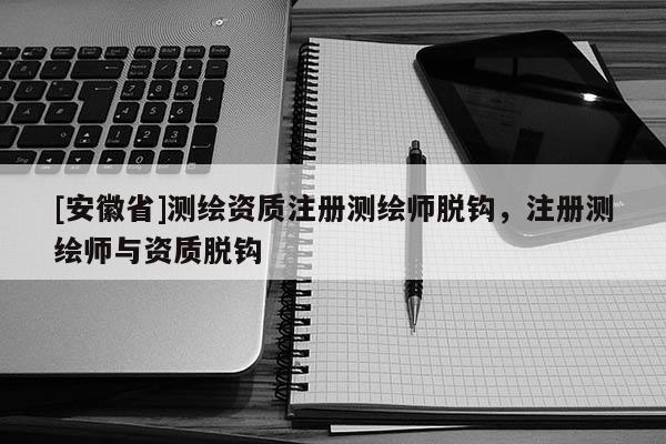 [安徽省]測(cè)繪資質(zhì)注冊(cè)測(cè)繪師脫鉤，注冊(cè)測(cè)繪師與資質(zhì)脫鉤