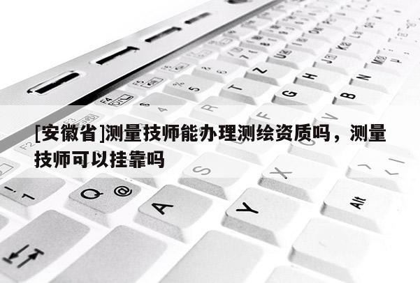 [安徽省]測(cè)量技師能辦理測(cè)繪資質(zhì)嗎，測(cè)量技師可以 *** 嗎