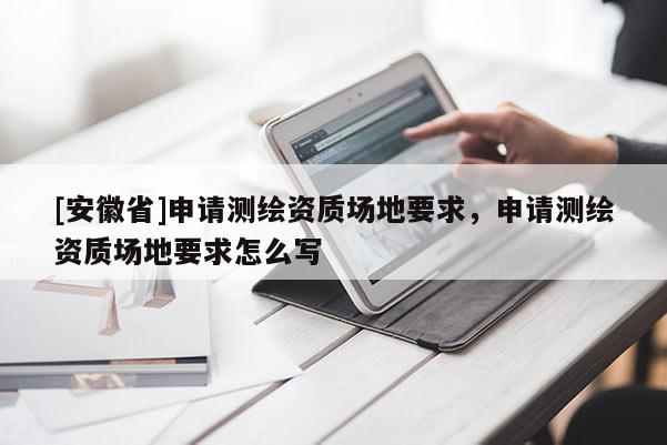 [安徽省]申請(qǐng)測(cè)繪資質(zhì)場(chǎng)地要求，申請(qǐng)測(cè)繪資質(zhì)場(chǎng)地要求怎么寫