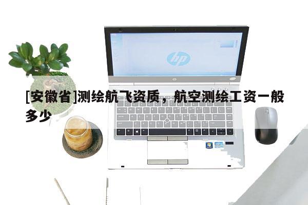 [安徽省]測繪航飛資質(zhì)，航空測繪工資一般多少