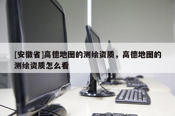 [安徽省]高德地圖的測繪資質(zhì)，高德地圖的測繪資質(zhì)怎么看