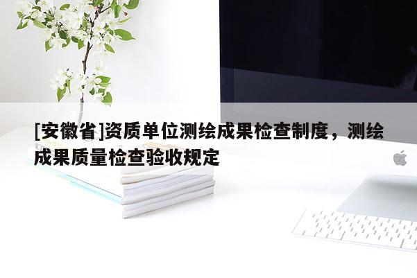 [安徽省]資質(zhì)單位測(cè)繪成果檢查制度，測(cè)繪成果質(zhì)量檢查驗(yàn)收規(guī)定