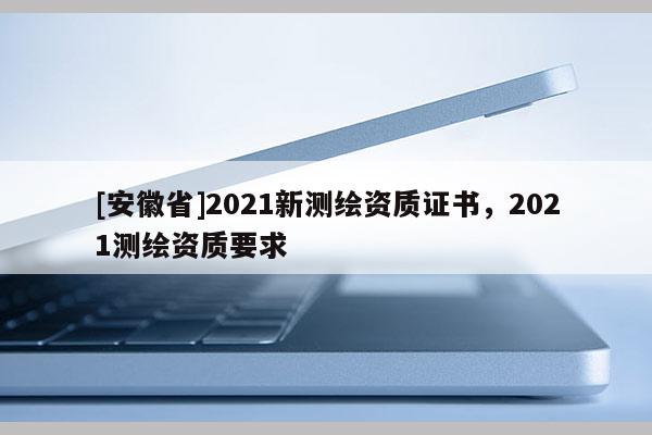 [安徽省]2021新測繪資質(zhì)證書，2021測繪資質(zhì)要求