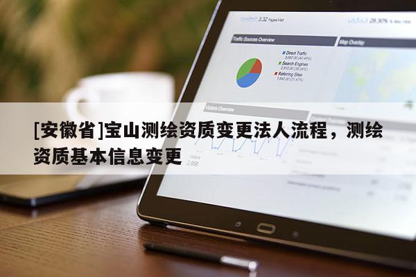 [安徽省]寶山測繪資質(zhì)變更法人流程，測繪資質(zhì)基本信息變更