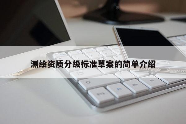 測繪資質(zhì)分級標(biāo)準(zhǔn)草案的簡單介紹