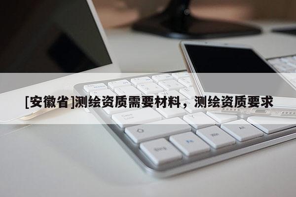 [安徽省]測繪資質(zhì)需要材料，測繪資質(zhì)要求