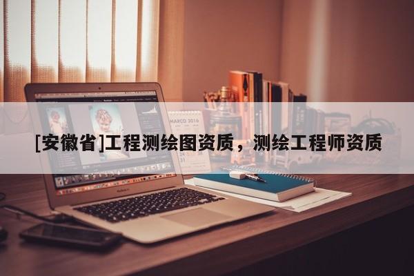[安徽省]工程測繪圖資質(zhì)，測繪工程師資質(zhì)