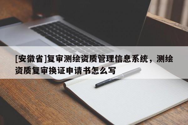[安徽省]復(fù)審測(cè)繪資質(zhì)管理信息系統(tǒng)，測(cè)繪資質(zhì)復(fù)審換證申請(qǐng)書(shū)怎么寫(xiě)