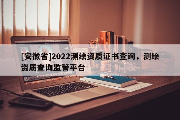 [安徽省]2022測(cè)繪資質(zhì)證書(shū)查詢，測(cè)繪資質(zhì)查詢監(jiān)管平臺(tái)