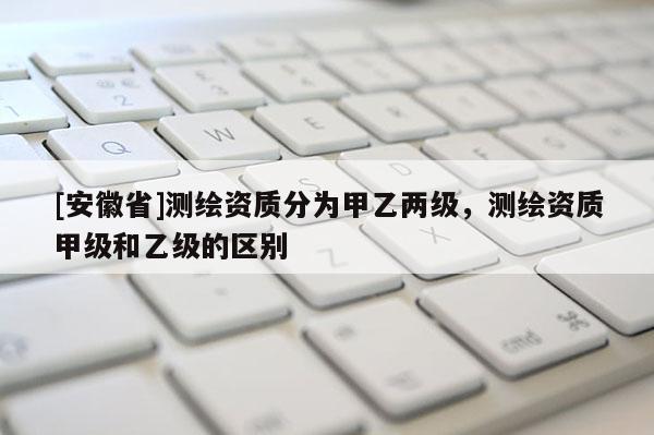 [安徽省]測(cè)繪資質(zhì)分為甲乙兩級(jí)，測(cè)繪資質(zhì)甲級(jí)和乙級(jí)的區(qū)別