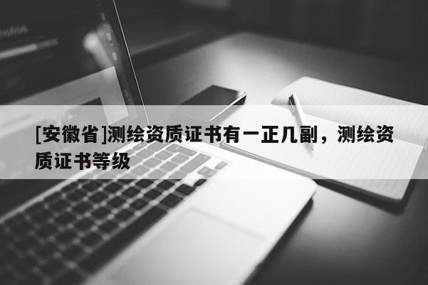 [安徽省]測繪資質證書有一正幾副，測繪資質證書等級