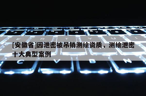 [安徽省]因泄密被吊銷(xiāo)測(cè)繪資質(zhì)，測(cè)繪泄密十大典型案例