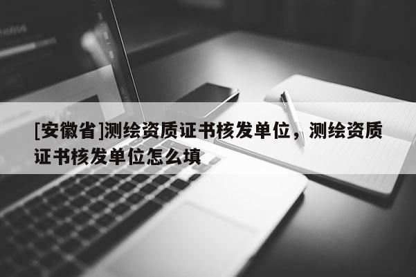 [安徽省]測(cè)繪資質(zhì)證書(shū)核發(fā)單位，測(cè)繪資質(zhì)證書(shū)核發(fā)單位怎么填