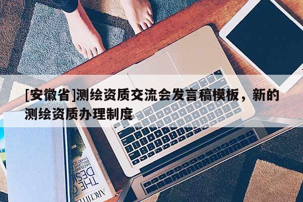 [安徽省]測(cè)繪資質(zhì)交流會(huì)發(fā)言稿模板，新的測(cè)繪資質(zhì)辦理制度
