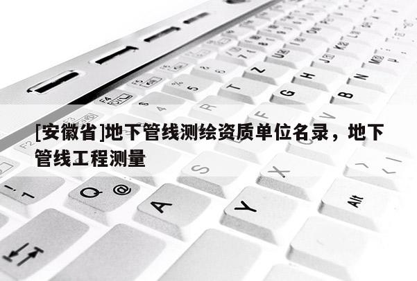 [安徽省]地下管線測(cè)繪資質(zhì)單位名錄，地下管線工程測(cè)量