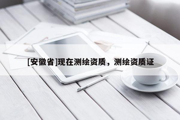 [安徽省]現(xiàn)在測繪資質(zhì)，測繪資質(zhì)證