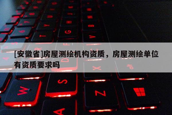 [安徽省]房屋測繪機(jī)構(gòu)資質(zhì)，房屋測繪單位有資質(zhì)要求嗎
