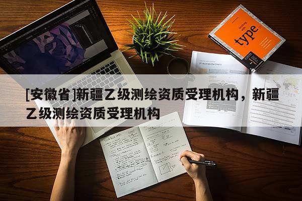 [安徽省]新疆乙級測繪資質受理機構，新疆乙級測繪資質受理機構