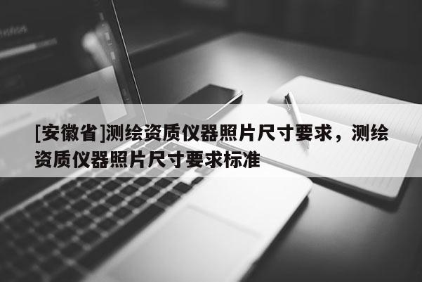 [安徽省]測繪資質儀器照片尺寸要求，測繪資質儀器照片尺寸要求標準
