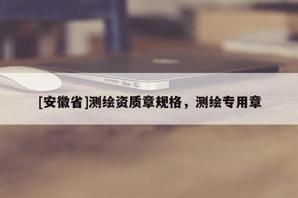 [安徽省]測繪資質(zhì)章規(guī)格，測繪專用章