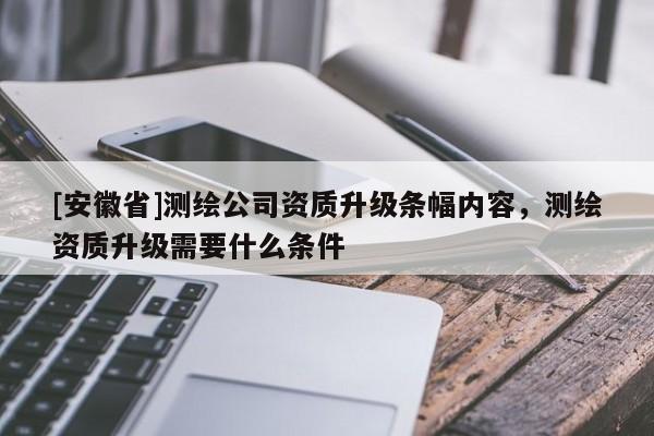 [安徽省]測(cè)繪公司資質(zhì)升級(jí)條幅內(nèi)容，測(cè)繪資質(zhì)升級(jí)需要什么條件