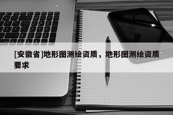 [安徽省]地形圖測(cè)繪資質(zhì)，地形圖測(cè)繪資質(zhì)要求
