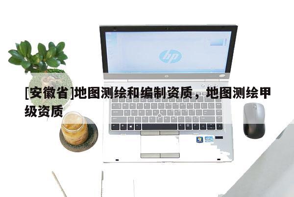 [安徽省]地圖測繪和編制資質(zhì)，地圖測繪甲級資質(zhì)
