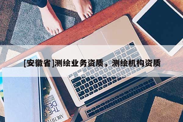 [安徽省]測繪業(yè)務(wù)資質(zhì)，測繪機構(gòu)資質(zhì)