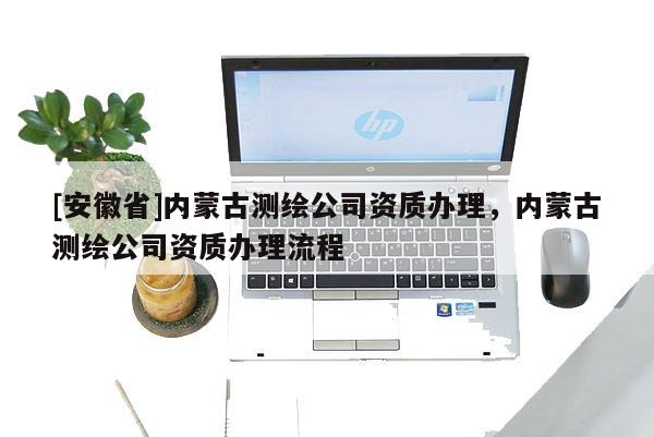 [安徽省]內(nèi)蒙古測(cè)繪公司資質(zhì)辦理，內(nèi)蒙古測(cè)繪公司資質(zhì)辦理流程