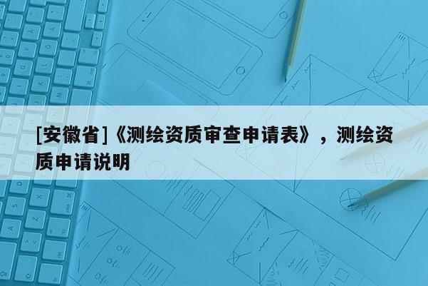 [安徽省]《測繪資質(zhì)審查申請表》，測繪資質(zhì)申請說明