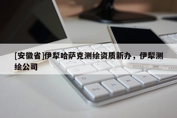 [安徽省]伊犁哈薩克測(cè)繪資質(zhì)新辦，伊犁測(cè)繪公司