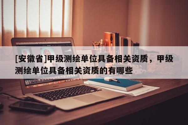 [安徽省]甲級(jí)測(cè)繪單位具備相關(guān)資質(zhì)，甲級(jí)測(cè)繪單位具備相關(guān)資質(zhì)的有哪些