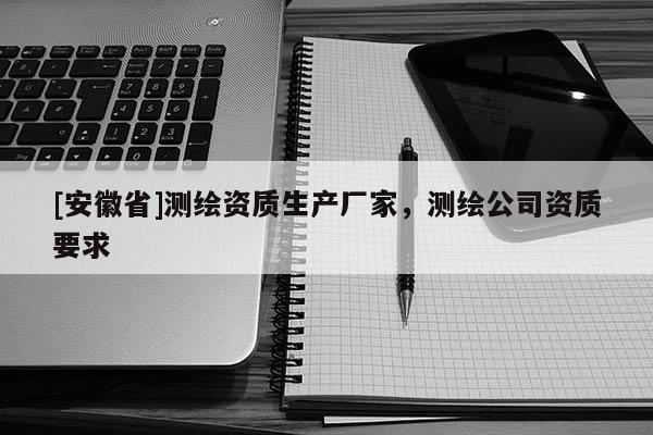[安徽省]測繪資質(zhì)生產(chǎn)廠家，測繪公司資質(zhì)要求