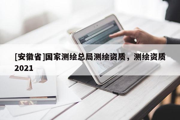 [安徽省]國家測繪總局測繪資質(zhì)，測繪資質(zhì)2021