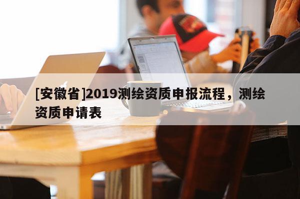 [安徽省]2019測(cè)繪資質(zhì)申報(bào)流程，測(cè)繪資質(zhì)申請(qǐng)表
