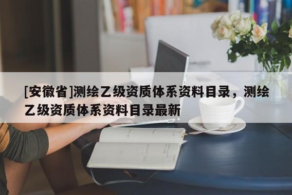 [安徽省]測繪乙級(jí)資質(zhì)體系資料目錄，測繪乙級(jí)資質(zhì)體系資料目錄最新