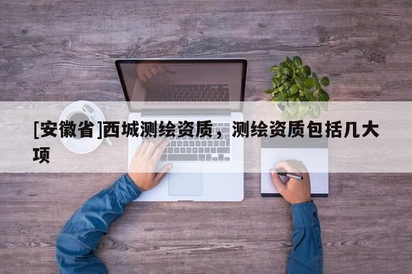 [安徽省]西城測(cè)繪資質(zhì)，測(cè)繪資質(zhì)包括幾大項(xiàng)