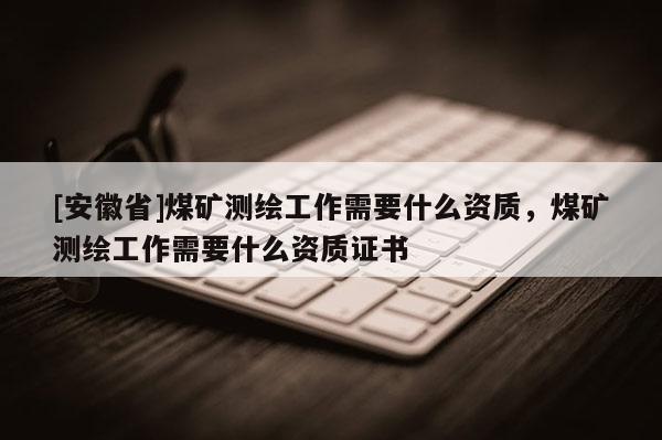 [安徽省]煤礦測(cè)繪工作需要什么資質(zhì)，煤礦測(cè)繪工作需要什么資質(zhì)證書
