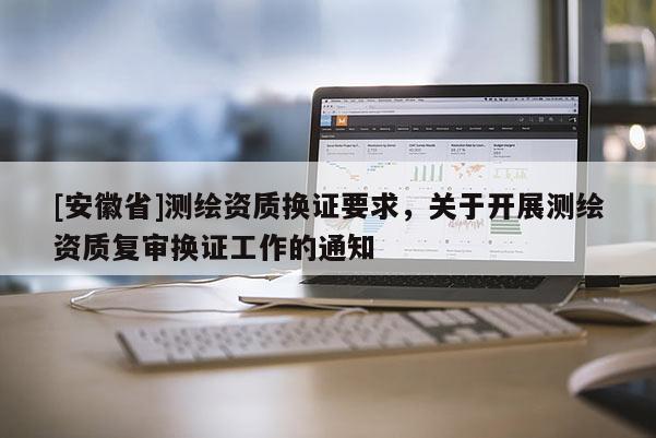 [安徽省]測繪資質(zhì)換證要求，關(guān)于開展測繪資質(zhì)復(fù)審換證工作的通知