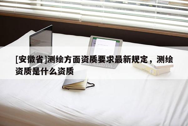 [安徽省]測繪方面資質(zhì)要求最新規(guī)定，測繪資質(zhì)是什么資質(zhì)