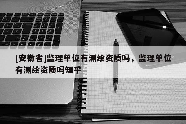 [安徽省]監(jiān)理單位有測(cè)繪資質(zhì)嗎，監(jiān)理單位有測(cè)繪資質(zhì)嗎知乎