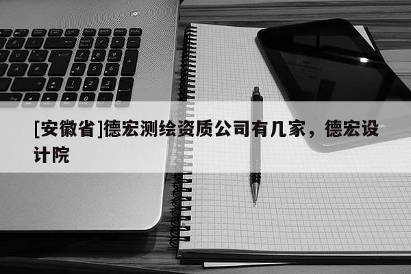 [安徽省]德宏測繪資質公司有幾家，德宏設計院