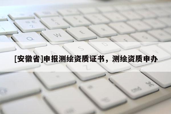 [安徽省]申報(bào)測(cè)繪資質(zhì)證書，測(cè)繪資質(zhì)申辦