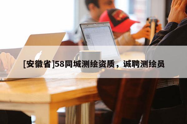[安徽省]58同城測繪資質(zhì)，誠聘測繪員