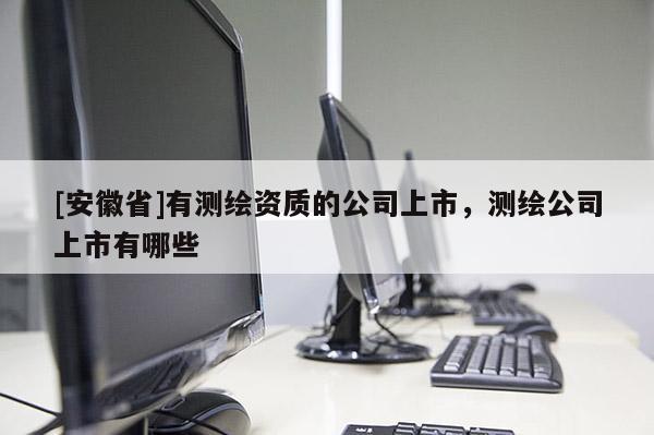 [安徽省]有測繪資質(zhì)的公司上市，測繪公司上市有哪些