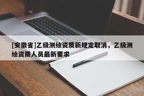 [安徽省]乙級測繪資質(zhì)新規(guī)定取消，乙級測繪資質(zhì)人員最新要求