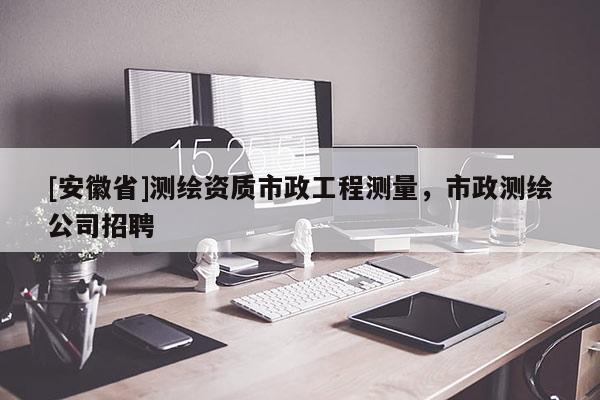 [安徽省]測繪資質(zhì)市政工程測量，市政測繪公司招聘