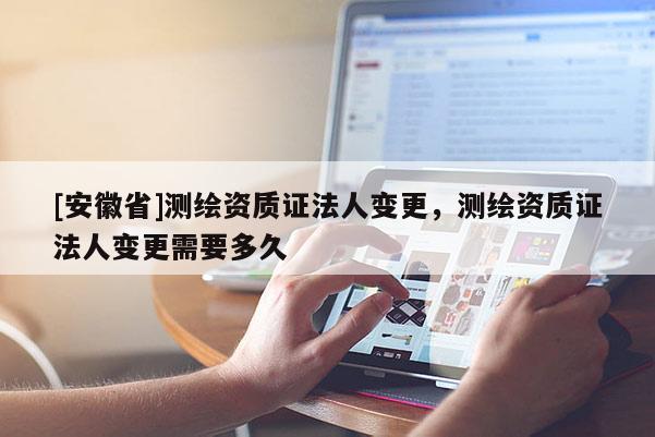 [安徽省]測(cè)繪資質(zhì)證法人變更，測(cè)繪資質(zhì)證法人變更需要多久